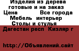 Изделия из дерева готовые и на заказ › Цена ­ 1 500 - Все города Мебель, интерьер » Столы и стулья   . Дагестан респ.,Кизляр г.